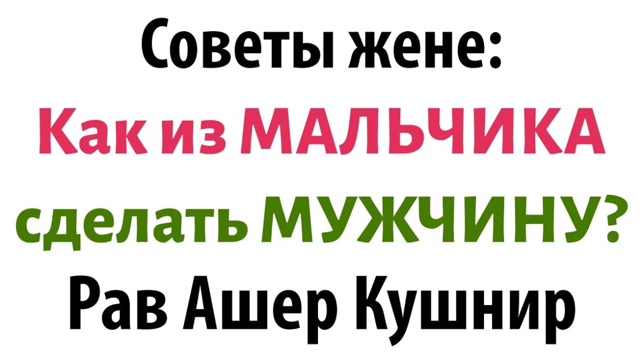 Советы рава КУШНИРА для ЖЕНЩИН: Как из МАЛЬЧИКА сделать МУЖЧИНУ?